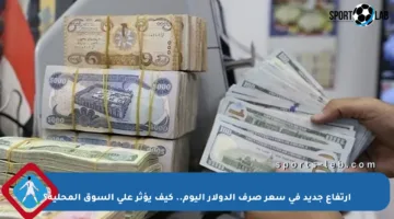 ارتفاع جديد في سعر صرف الدولار اليوم.. كيف يؤثر على السوق المحلية؟